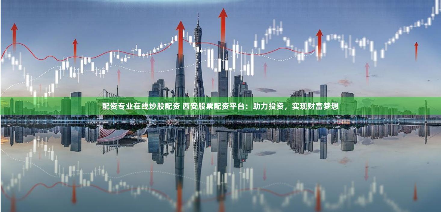 配资专业在线炒股配资 西安股票配资平台：助力投资，实现财富梦想