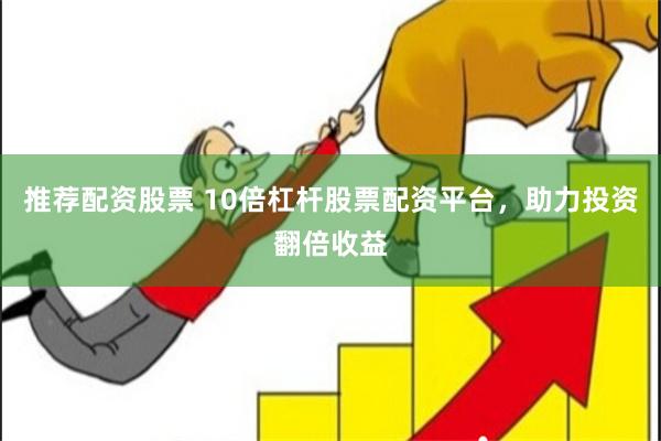 推荐配资股票 10倍杠杆股票配资平台，助力投资翻倍收益
