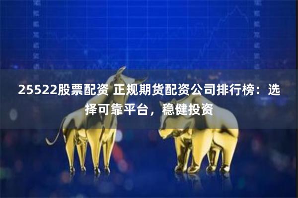 25522股票配资 正规期货配资公司排行榜：选择可靠平台，稳健投资