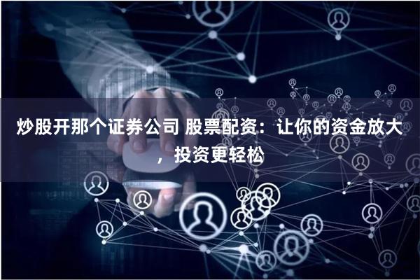 炒股开那个证券公司 股票配资：让你的资金放大，投资更轻松