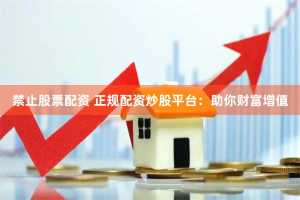 禁止股票配资 正规配资炒股平台：助你财富增值