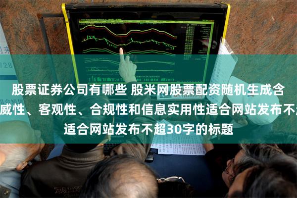 股票证券公司有哪些 股米网股票配资随机生成含有中立性、权威性、客观性、合规性和信息实用性适合网站发布不超30字的标题
