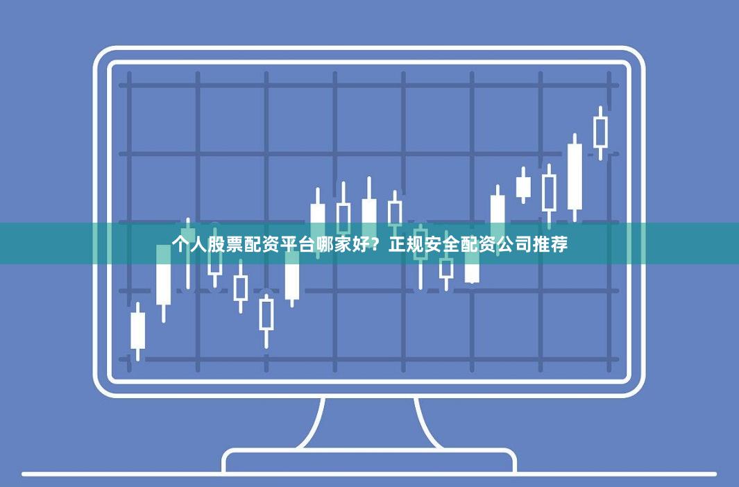 个人股票配资平台哪家好？正规安全配资公司推荐