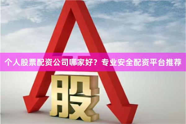 个人股票配资公司哪家好？专业安全配资平台推荐