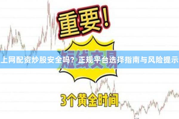 上网配资炒股安全吗？正规平台选择指南与风险提示