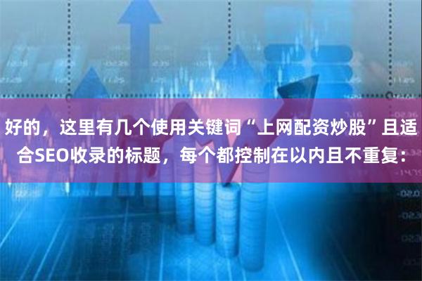 好的，这里有几个使用关键词“上网配资炒股”且适合SEO收录的标题，每个都控制在以内且不重复：