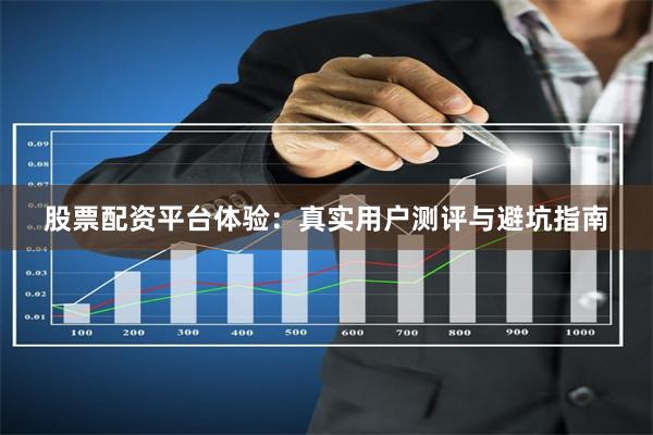 股票配资平台体验：真实用户测评与避坑指南