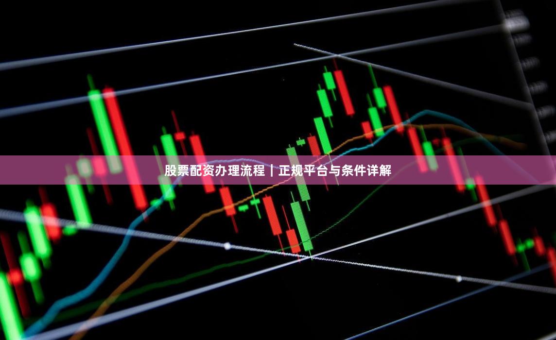 股票配资办理流程｜正规平台与条件详解