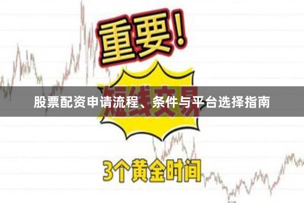 股票配资申请流程、条件与平台选择指南