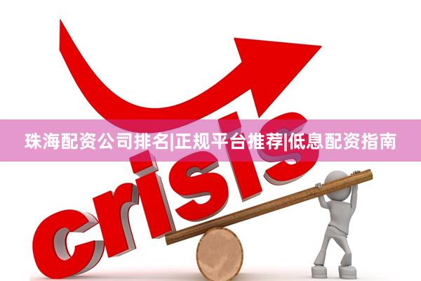 珠海配资公司排名|正规平台推荐|低息配资指南
