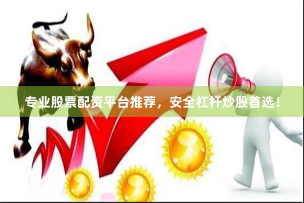 专业股票配资平台推荐，安全杠杆炒股首选！