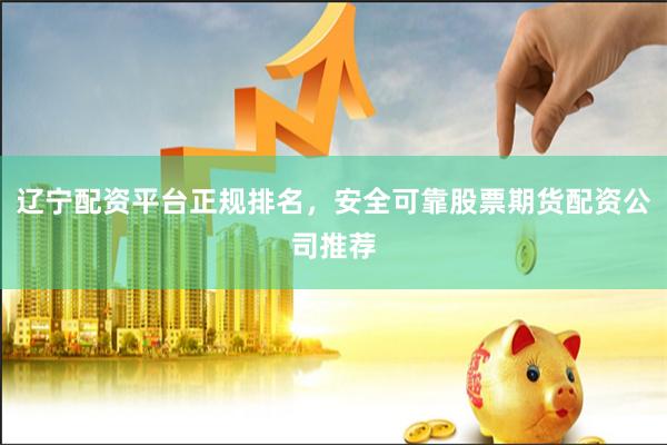 辽宁配资平台正规排名，安全可靠股票期货配资公司推荐