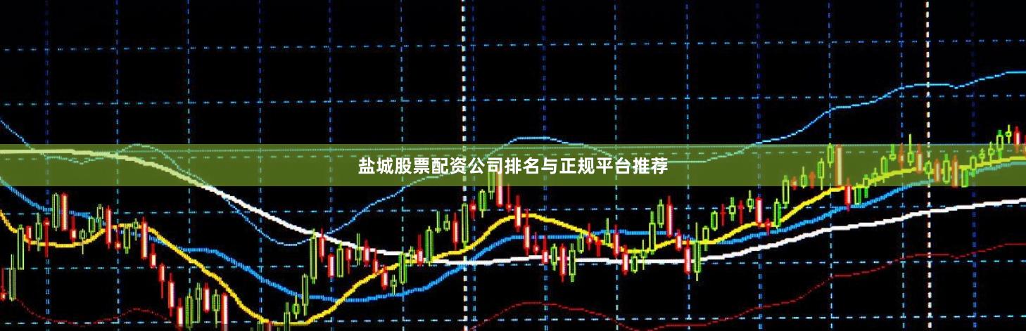 盐城股票配资公司排名与正规平台推荐