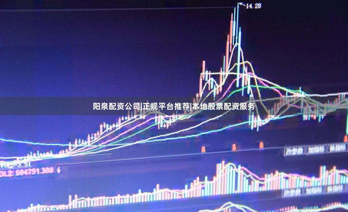 阳泉配资公司|正规平台推荐|本地股票配资服务