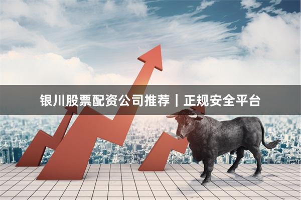 银川股票配资公司推荐｜正规安全平台