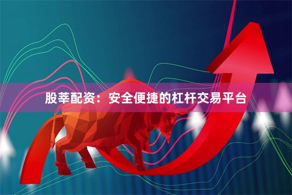 股莘配资：安全便捷的杠杆交易平台