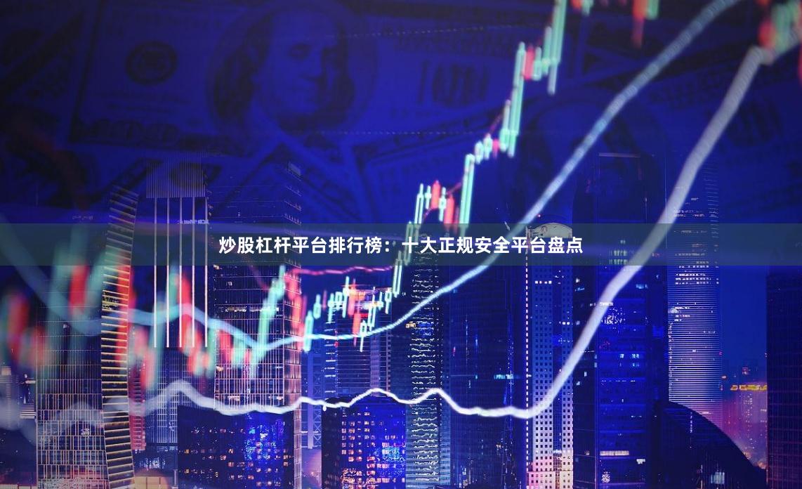 炒股杠杆平台排行榜：十大正规安全平台盘点