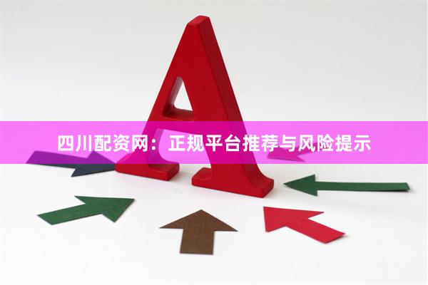 四川配资网：正规平台推荐与风险提示