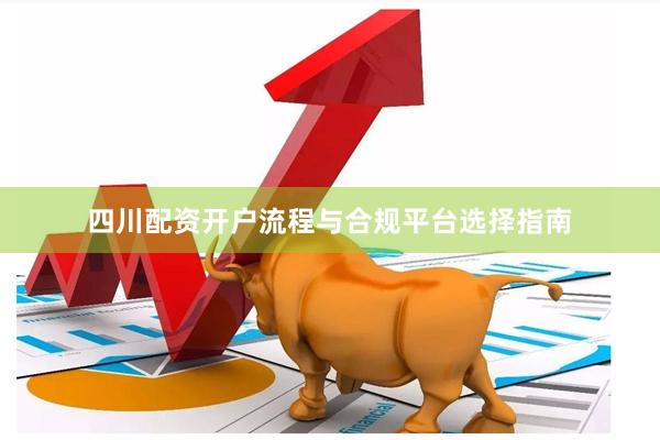 四川配资开户流程与合规平台选择指南