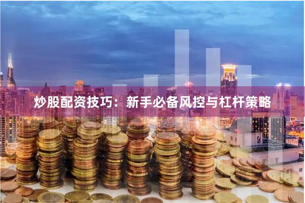 炒股配资技巧：新手必备风控与杠杆策略