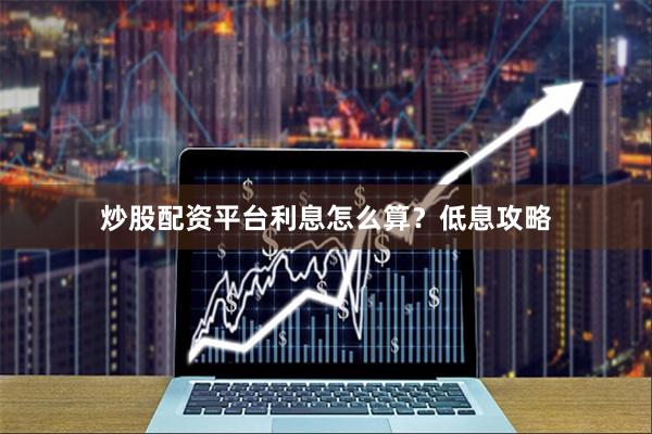 炒股配资平台利息怎么算？低息攻略