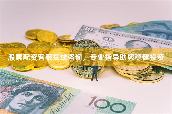 股票配资客服在线咨询，专业指导助您稳健投资