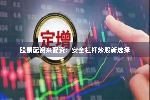 股票配资来配资：安全杠杆炒股新选择