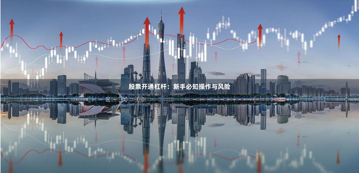 股票开通杠杆：新手必知操作与风险