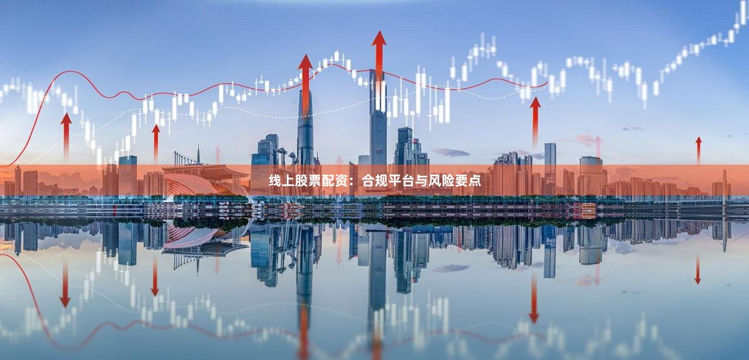 线上股票配资：合规平台与风险要点