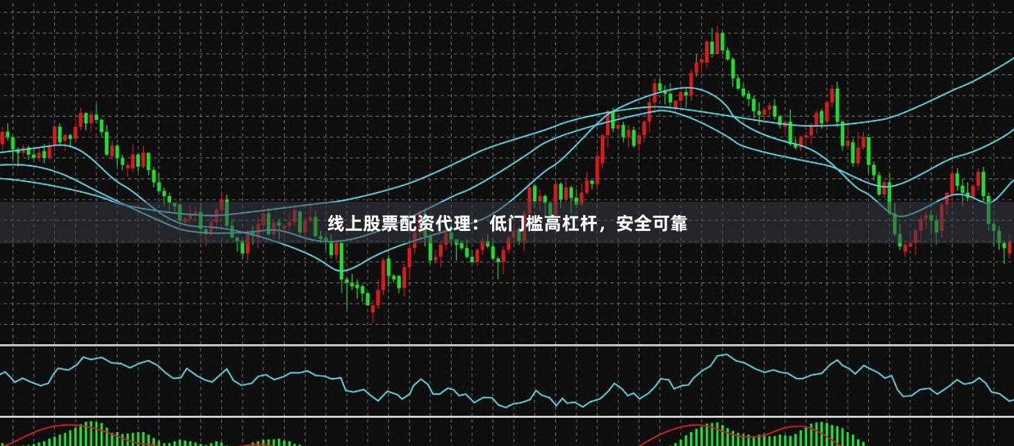 线上股票配资代理：低门槛高杠杆，安全可靠