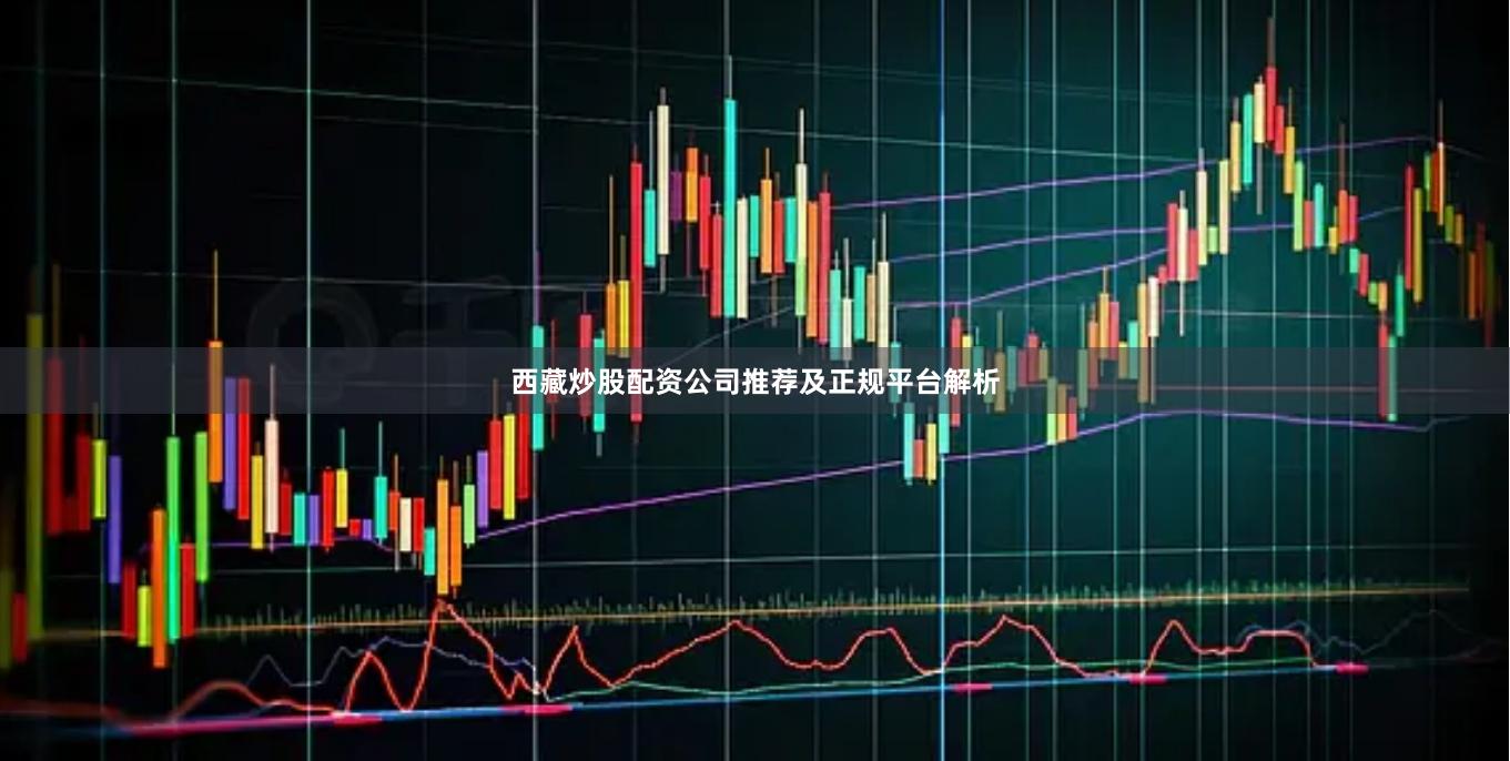 西藏炒股配资公司推荐及正规平台解析