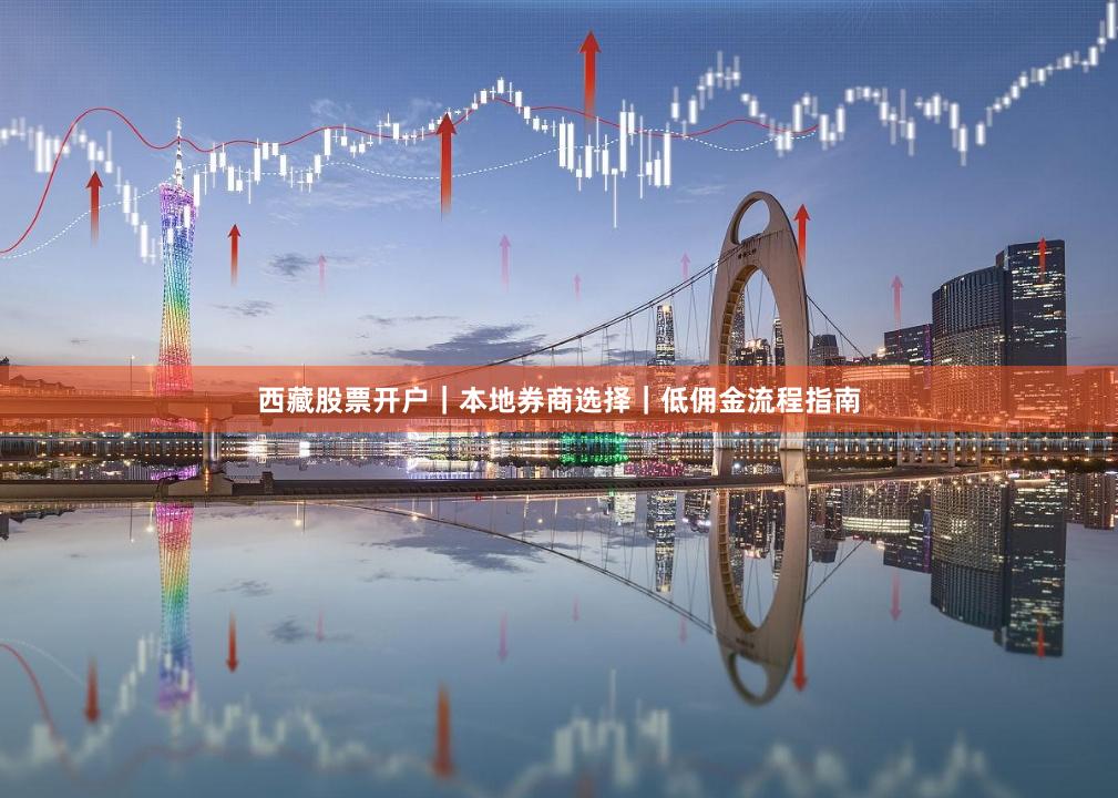 西藏股票开户｜本地券商选择｜低佣金流程指南