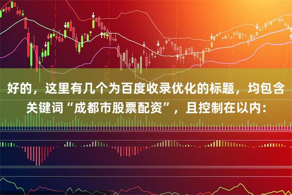 好的，这里有几个为百度收录优化的标题，均包含关键词“成都市股票配资”，且控制在以内：