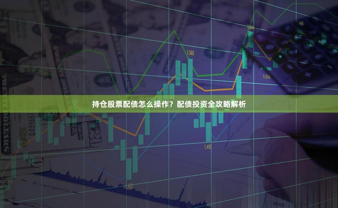 持仓股票配债怎么操作？配债投资全攻略解析