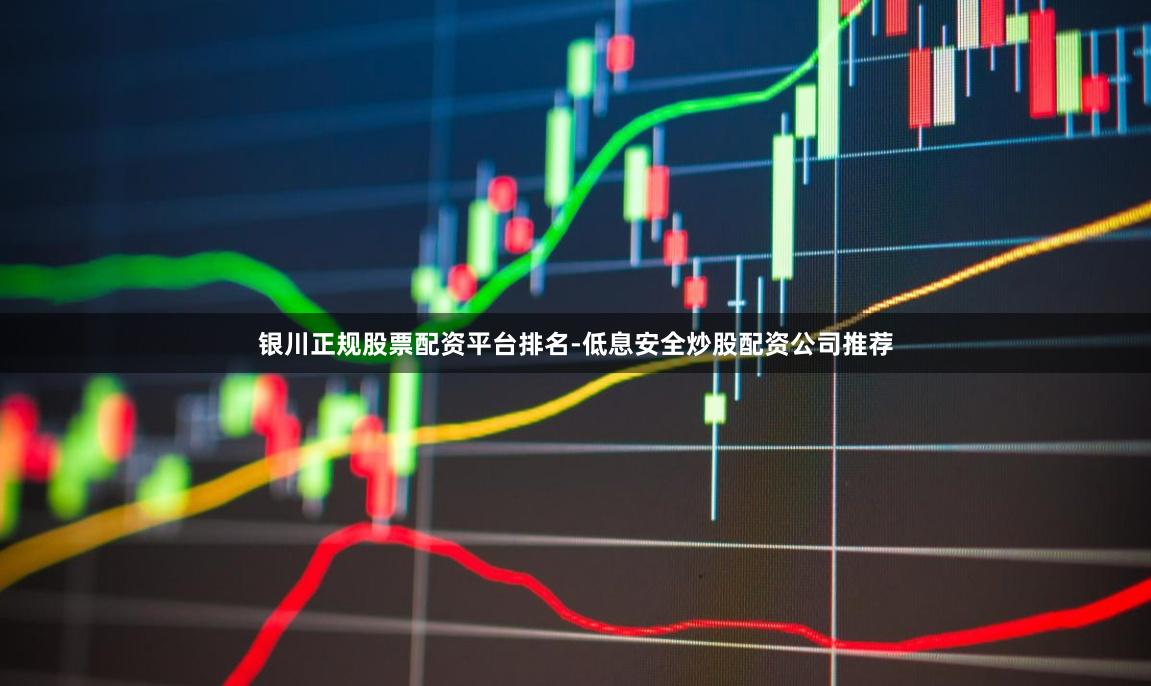 银川正规股票配资平台排名-低息安全炒股配资公司推荐