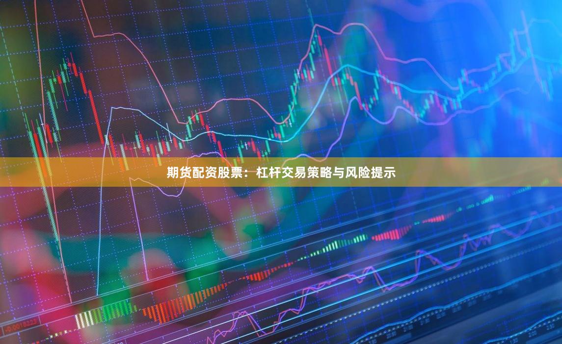 期货配资股票：杠杆交易策略与风险提示