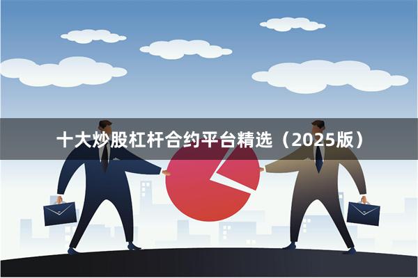 十大炒股杠杆合约平台精选(2025版)