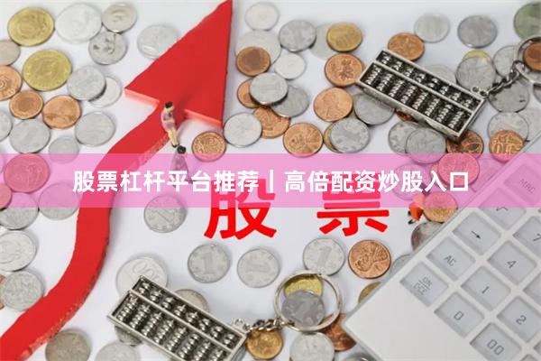 股票杠杆平台推荐｜高倍配资炒股入口