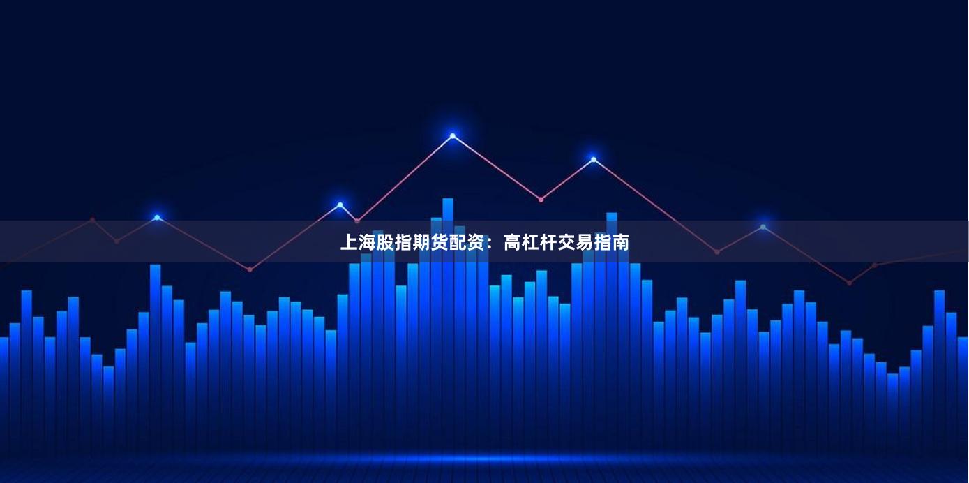 上海股指期货配资：高杠杆交易指南