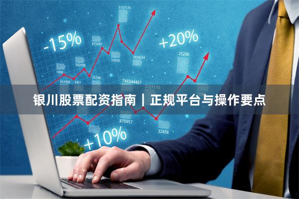 银川股票配资指南｜正规平台与操作要点