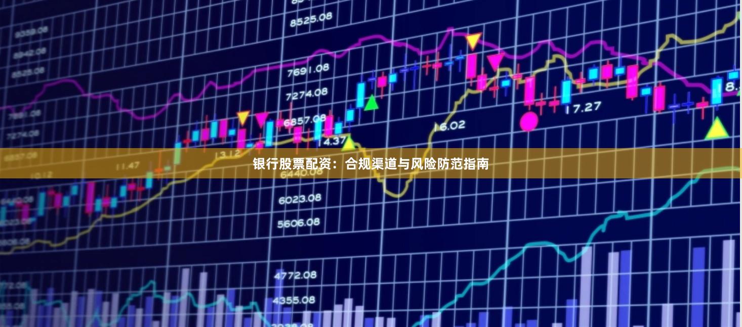 银行股票配资:合规渠道与风险防范指南