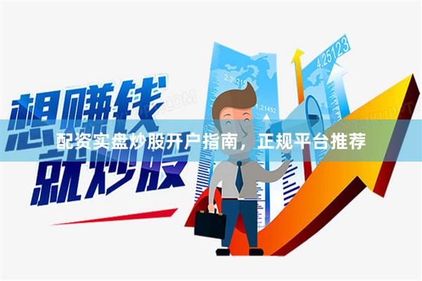 配资实盘炒股开户指南，正规平台推荐