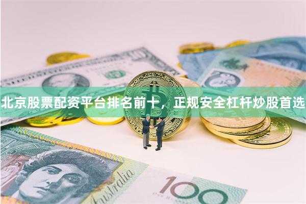 北京股票配资平台排名前十，正规安全杠杆炒股首选