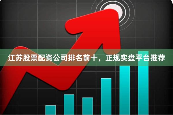 江苏股票配资公司排名前十，正规实盘平台推荐