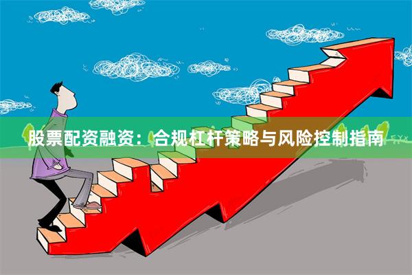 股票配资融资：合规杠杆策略与风险控制指南