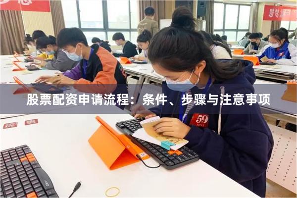 股票配资申请流程:条件、步骤与注意事项