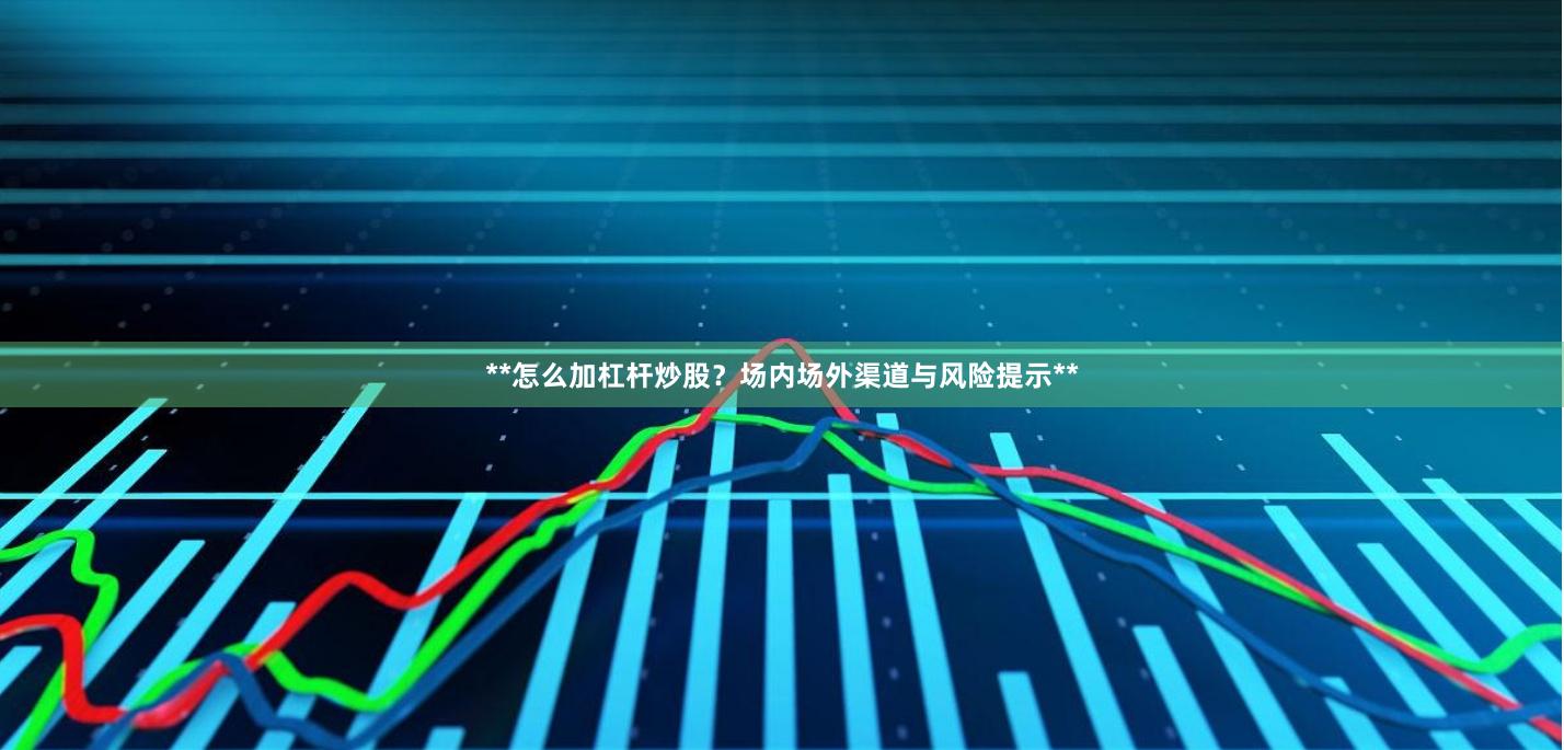 **怎么加杠杆炒股？场内场外渠道与风险提示**