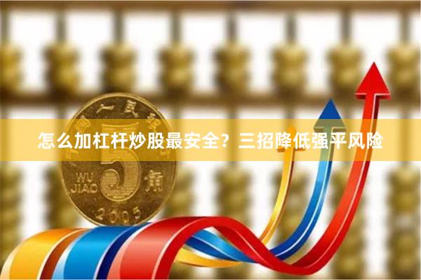怎么加杠杆炒股最安全?三招降低强平风险