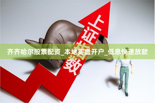 齐齐哈尔股票配资_本地实盘开户_低息快速放款