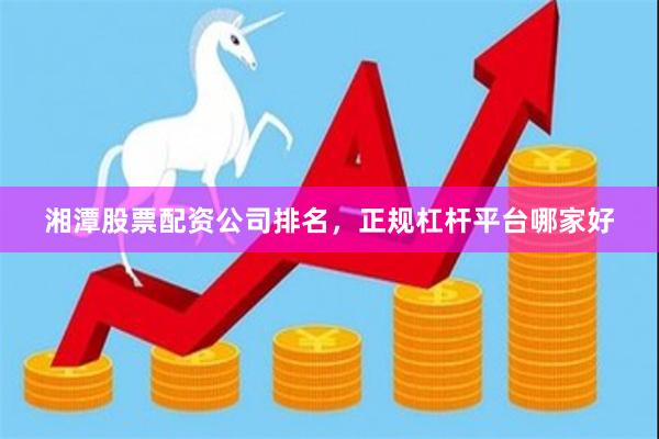 湘潭股票配资公司排名，正规杠杆平台哪家好